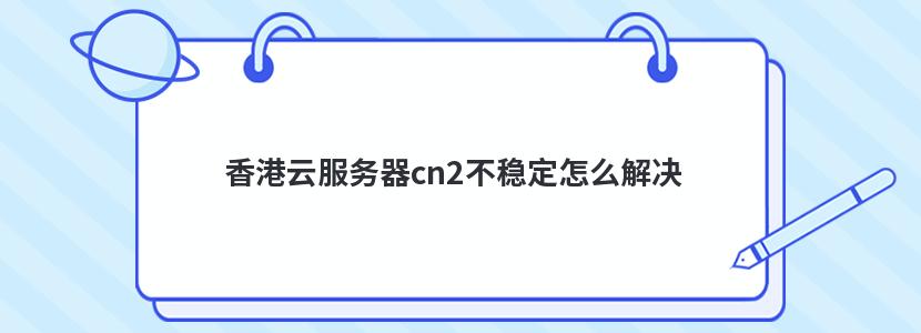 香港云服务器cn2不稳定怎么解决