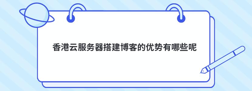 香港云服务器搭建博客的优势有哪些呢