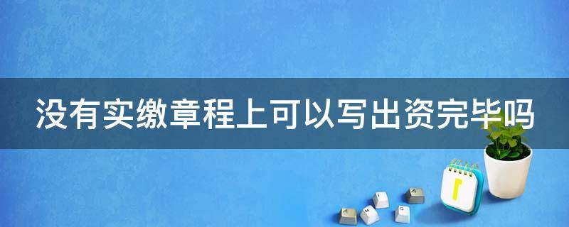 没有实缴章程上可以写出资完毕吗