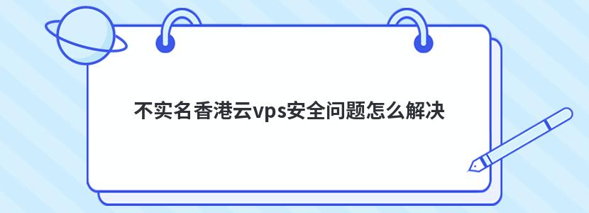 不实名香港云vps安全问题怎么解决