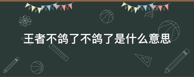 王者不鸽了不鸽了是什么意思