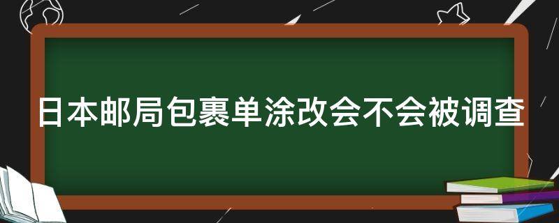 日本邮局包裹单涂改会不会被调查