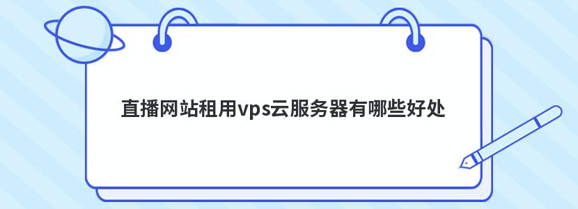 直播网站租用vps云服务器有哪些好处