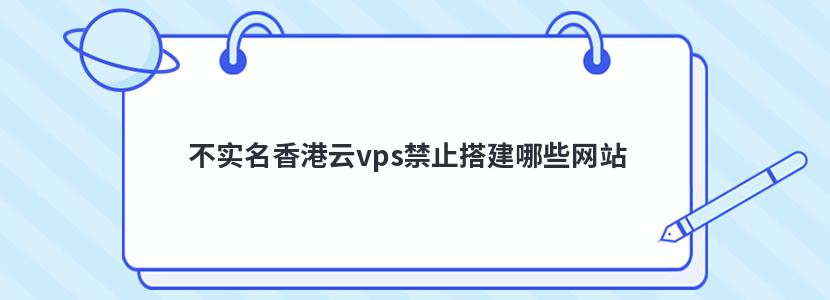 不实名香港云vps禁止搭建哪些网站