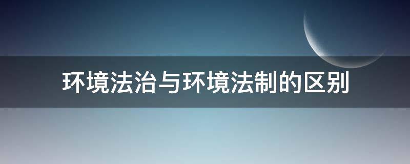 环境法治与环境法制的区别