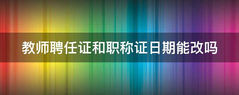 教师聘任证和职称证日期能改吗