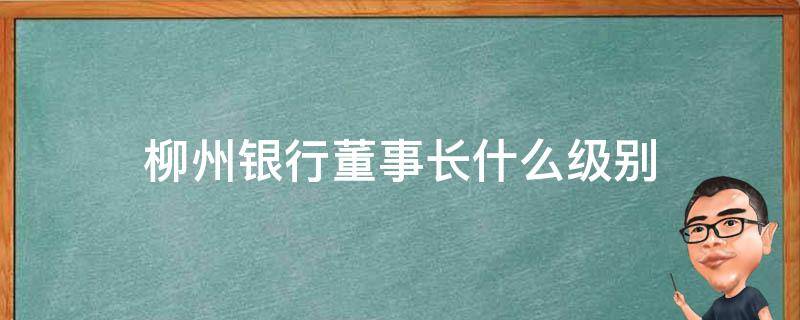 柳州银行董事长什么级别