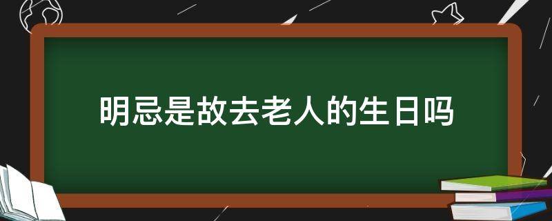 明忌是故去老人的生日吗