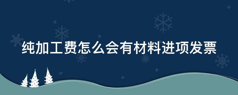 纯加工费怎么会有材料进项发票