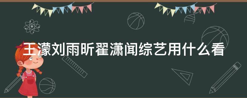 王濛刘雨昕翟潇闻综艺用什么看