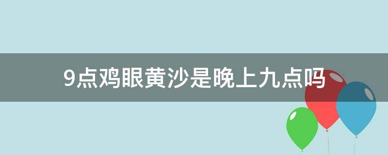 9点鸡眼黄沙是晚上九点吗