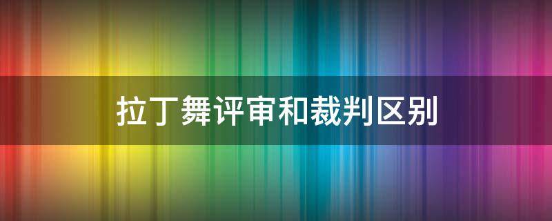 拉丁舞评审和裁判区别