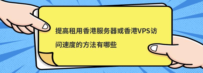 提高租用香港服务器或香港VPS访问速度的方法有哪些