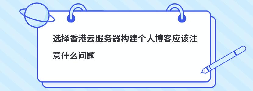 选择香港云服务器构建个人博客应该注意什么问题