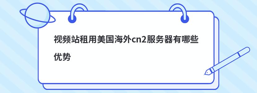 视频站租用美国海外cn2服务器有哪些优势