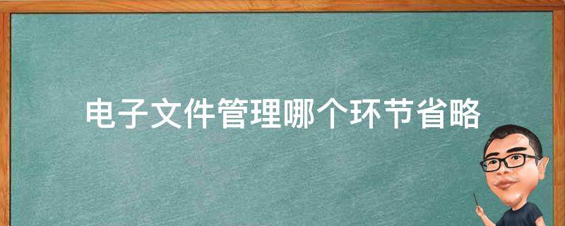 电子文件管理哪个环节省略