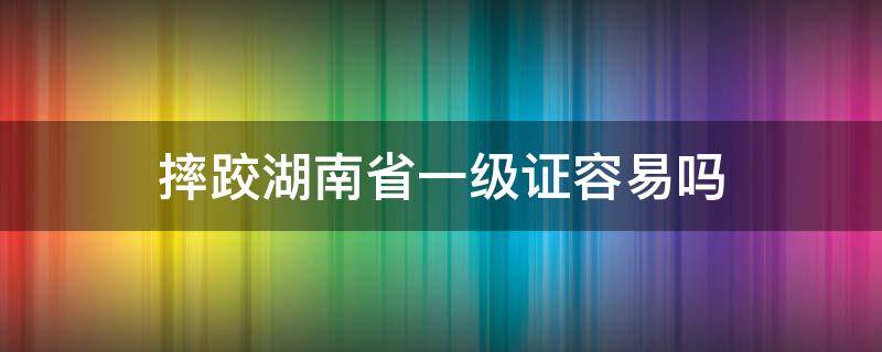 摔跤湖南省一级证容易吗