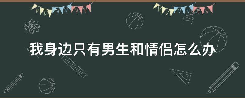 我身边只有男生和情侣怎么办