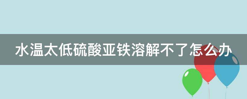 水温太低硫酸亚铁溶解不了怎么办