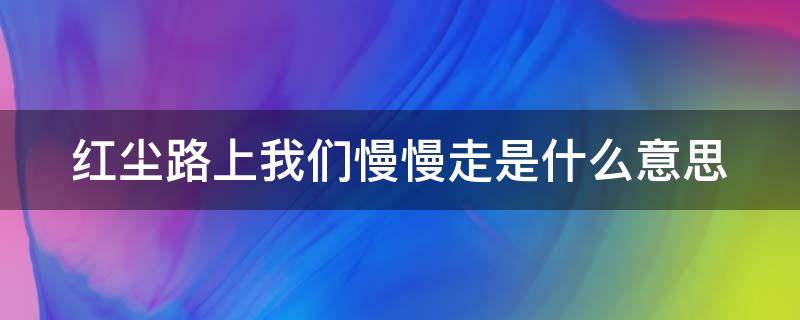 红尘路上我们慢慢走是什么意思