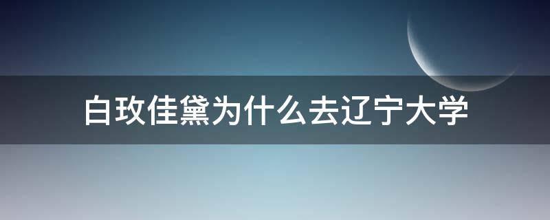 白玫佳黛为什么去辽宁大学