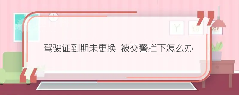 驾驶证到期未更换 被交警拦下怎么办