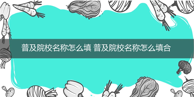 普及院校名称怎么填 普及院校名称怎么填合适