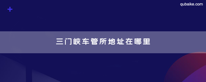 三门峡车管所地址在哪里 三门峡车管所上班时间和客服电话