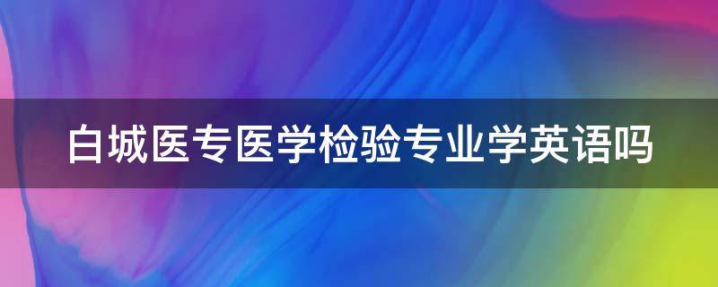 白城医专医学检验专业学英语吗