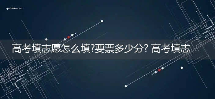 高考填志愿怎么填?要票多少分? 高考填志愿怎么填