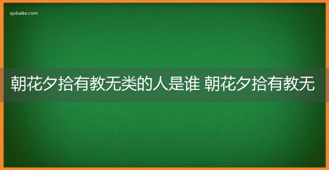 朝花夕拾有教无类的人是谁 朝花夕拾有教无类的人是哪个