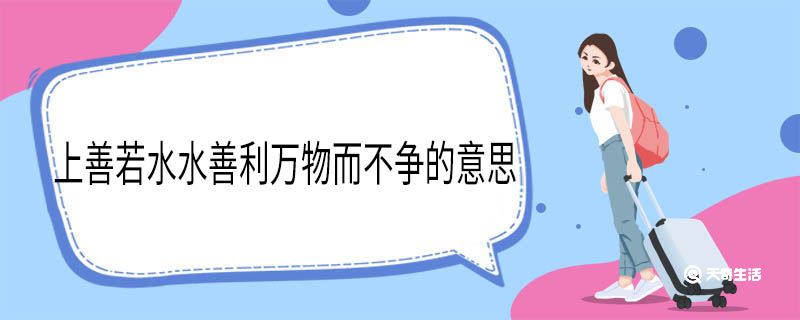 上善若水水善利万物而不争的意思 上善若水水善利万物而不争