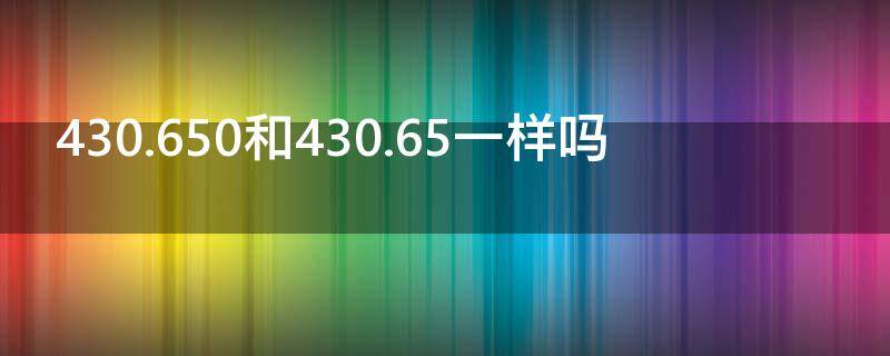 430.650和430.65一样吗