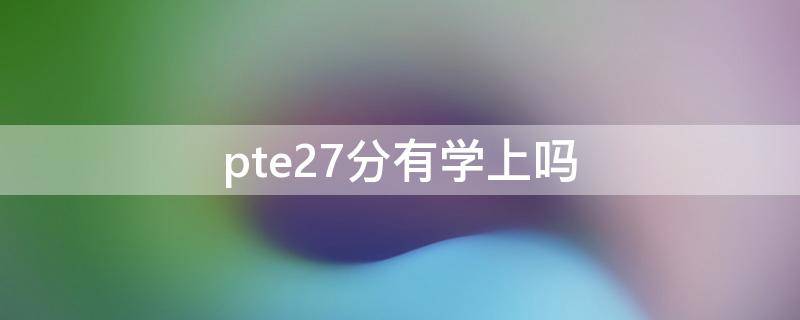 pte27分有学上吗