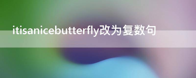 itisanicebutterfly改为复数句