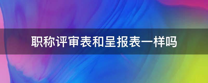 职称评审表和呈报表一样吗