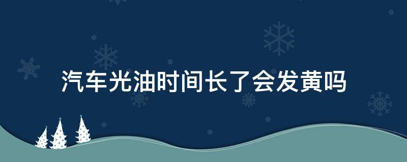 汽车光油时间长了会发黄吗