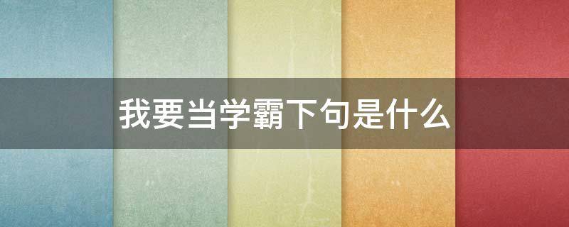 我要当学霸下句是什么