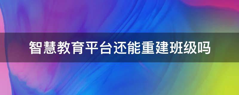 智慧教育平台还能重建班级吗