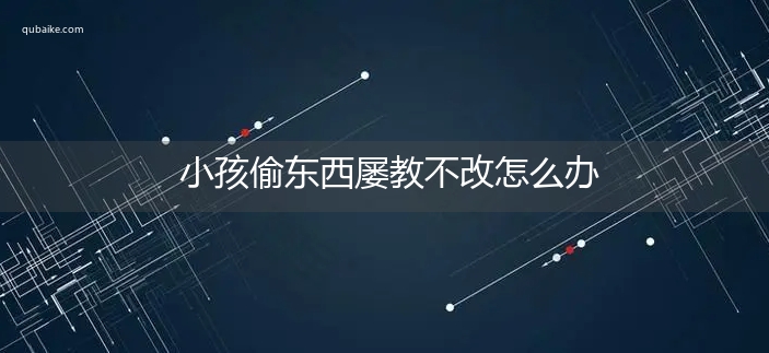 小孩偷东西屡教不改怎么办