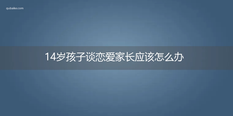 14岁孩子谈恋爱家长应该怎么办