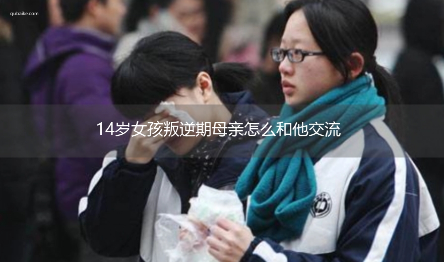 14岁女孩叛逆期母亲怎么和他交流