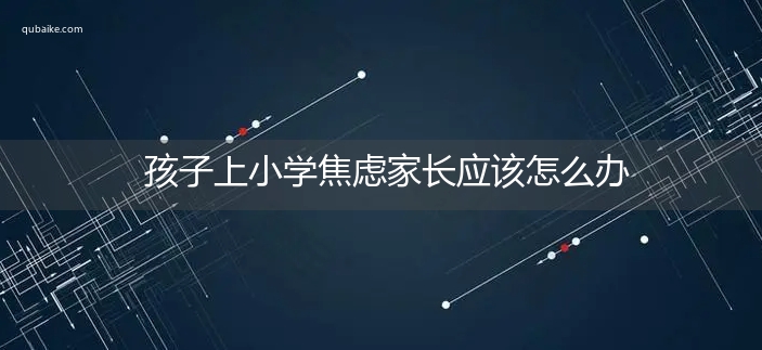 孩子上小学焦虑家长应该怎么办