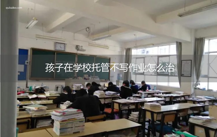 孩子在学校托管不写作业怎么治