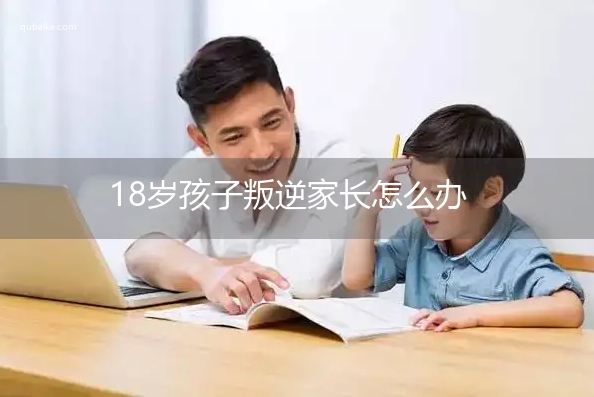 18岁孩子叛逆家长怎么办