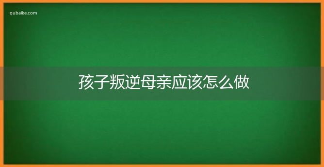 孩子叛逆母亲应该怎么做