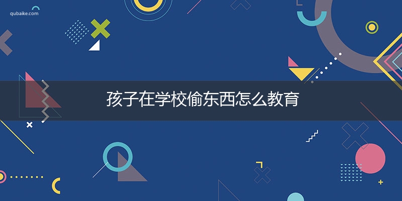 孩子在学校偷东西怎么教育