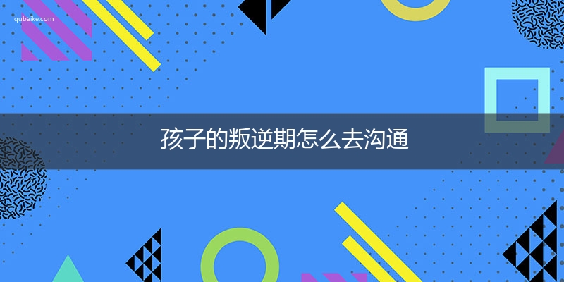 孩子的叛逆期怎么去沟通