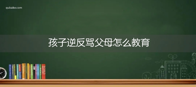 孩子逆反骂父母怎么教育