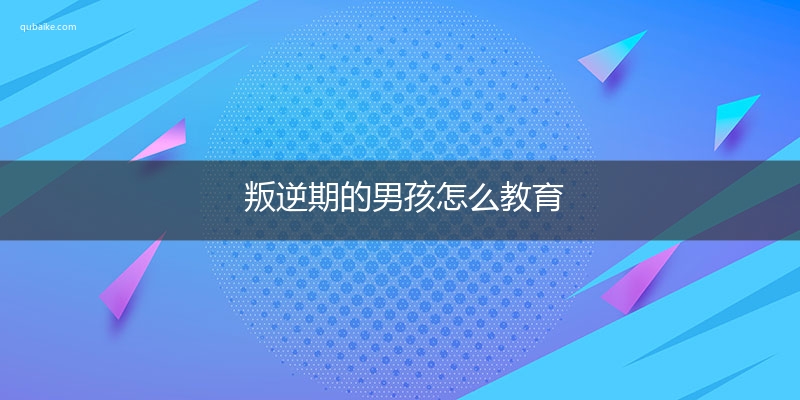 叛逆期的男孩怎么教育